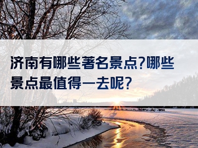 济南有哪些著名景点？哪些景点最值得一去呢？