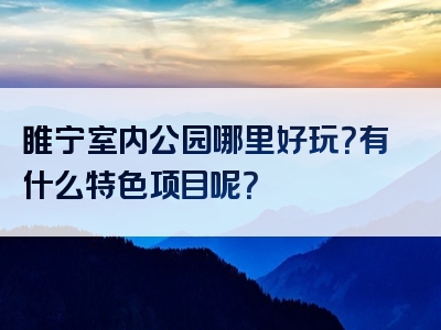 睢宁室内公园哪里好玩？有什么特色项目呢？