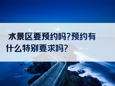 洈水景区要预约吗？预约有什么特别要求吗？