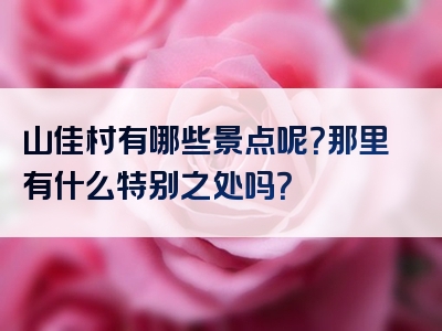山佳村有哪些景点呢？那里有什么特别之处吗？