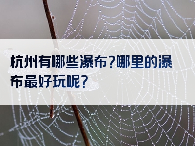 杭州有哪些瀑布？哪里的瀑布最好玩呢？