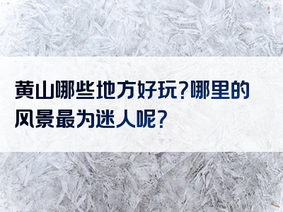 黄山哪些地方好玩？哪里的风景最为迷人呢？