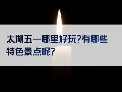 太湖五一哪里好玩？有哪些特色景点呢？