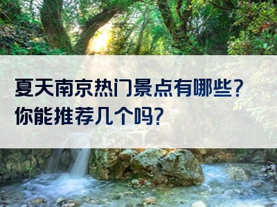 夏天南京热门景点有哪些？你能推荐几个吗？