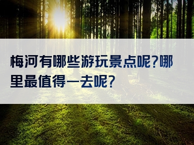 梅河有哪些游玩景点呢？哪里最值得一去呢？