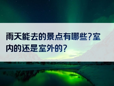雨天能去的景点有哪些？室内的还是室外的？