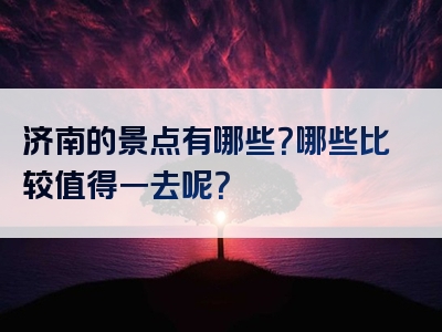 济南的景点有哪些？哪些比较值得一去呢？