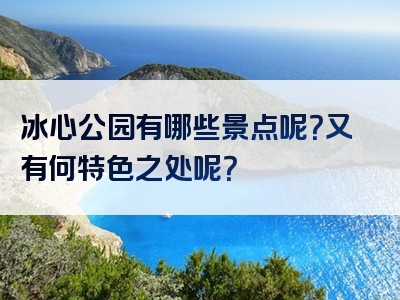 冰心公园有哪些景点呢？又有何特色之处呢？