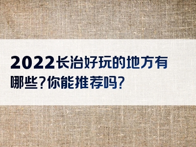2022长治好玩的地方有哪些？你能推荐吗？
