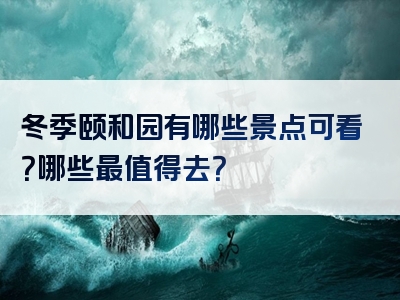 冬季颐和园有哪些景点可看？哪些最值得去？