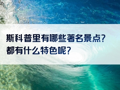 斯科普里有哪些著名景点？都有什么特色呢？