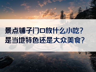 景点铺子门口放什么小吃？是当地特色还是大众美食？