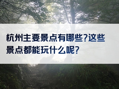 杭州主要景点有哪些？这些景点都能玩什么呢？