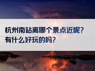 杭州南站离哪个景点近呢？有什么好玩的吗？