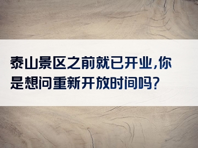 泰山景区之前就已开业，你是想问重新开放时间吗？