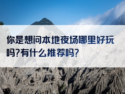 你是想问本地夜场哪里好玩吗？有什么推荐吗？