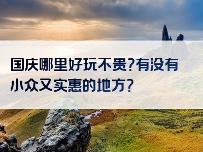 国庆哪里好玩不贵？有没有小众又实惠的地方？