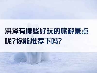 洪泽有哪些好玩的旅游景点呢？你能推荐下吗？