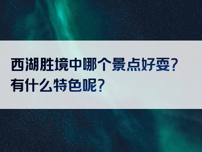西湖胜境中哪个景点好耍？有什么特色呢？