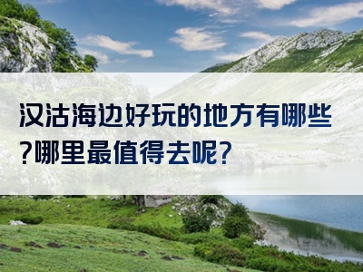 汉沽海边好玩的地方有哪些？哪里最值得去呢？