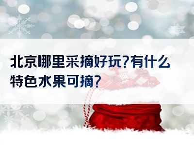 北京哪里采摘好玩？有什么特色水果可摘？