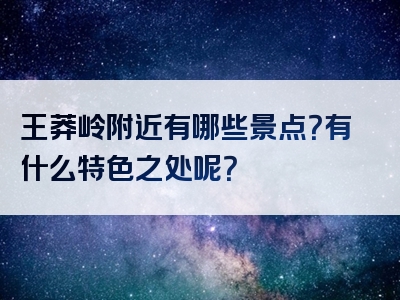 王莽岭附近有哪些景点？有什么特色之处呢？