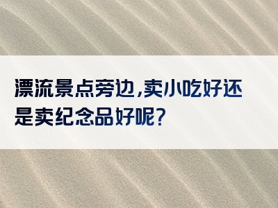 漂流景点旁边，卖小吃好还是卖纪念品好呢？