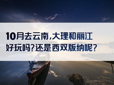 10月去云南，大理和丽江好玩吗？还是西双版纳呢？