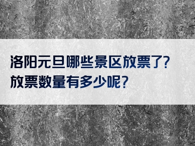 洛阳元旦哪些景区放票了？放票数量有多少呢？