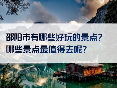 邵阳市有哪些好玩的景点？哪些景点最值得去呢？