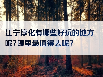 江宁淳化有哪些好玩的地方呢？哪里最值得去呢？