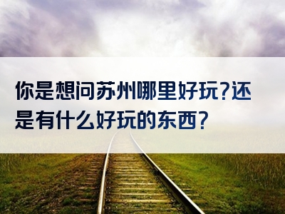 你是想问苏州哪里好玩？还是有什么好玩的东西？