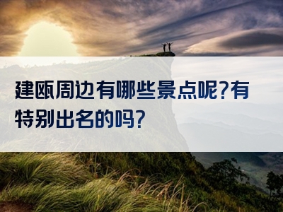 建瓯周边有哪些景点呢？有特别出名的吗？