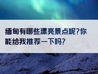 缅甸有哪些漂亮景点呢？你能给我推荐一下吗？