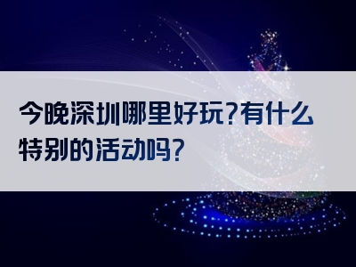 今晚深圳哪里好玩？有什么特别的活动吗？