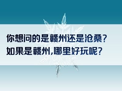 你想问的是赣州还是沧桑？如果是赣州，哪里好玩呢？