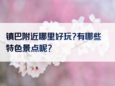 镇巴附近哪里好玩？有哪些特色景点呢？
