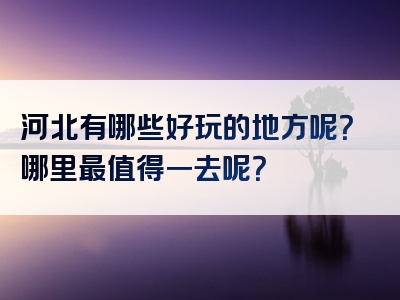 河北有哪些好玩的地方呢？哪里最值得一去呢？