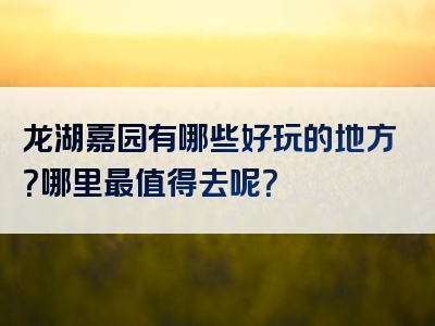 龙湖嘉园有哪些好玩的地方？哪里最值得去呢？