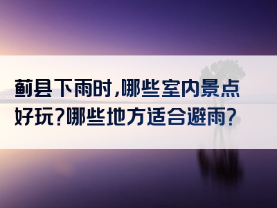 蓟县下雨时，哪些室内景点好玩？哪些地方适合避雨？