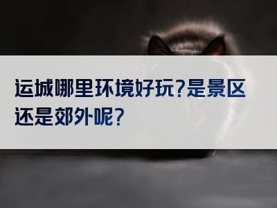 运城哪里环境好玩？是景区还是郊外呢？