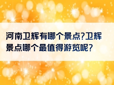 河南卫辉有哪个景点？卫辉景点哪个最值得游览呢？