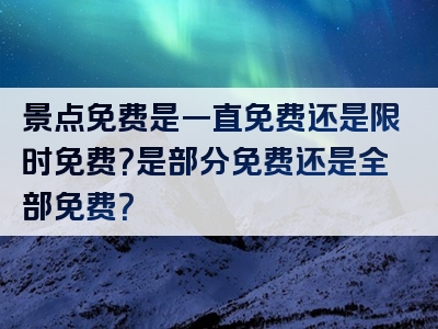 景点免费是一直免费还是限时免费？是部分免费还是全部免费？