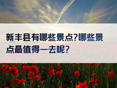 新丰县有哪些景点？哪些景点最值得一去呢？