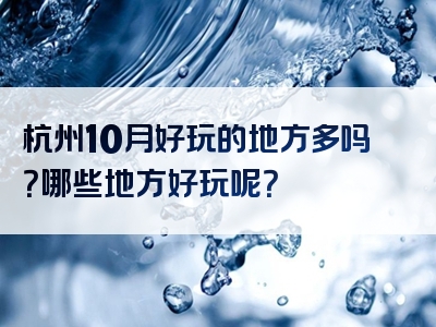 杭州10月好玩的地方多吗？哪些地方好玩呢？