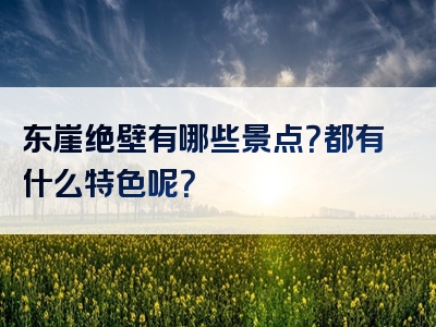 东崖绝壁有哪些景点？都有什么特色呢？