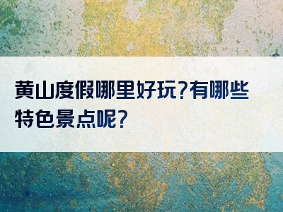 黄山度假哪里好玩？有哪些特色景点呢？