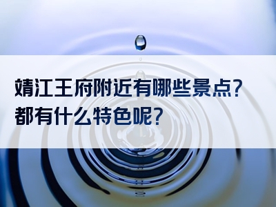 靖江王府附近有哪些景点？都有什么特色呢？