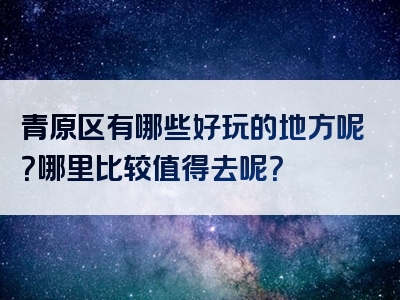 青原区有哪些好玩的地方呢？哪里比较值得去呢？