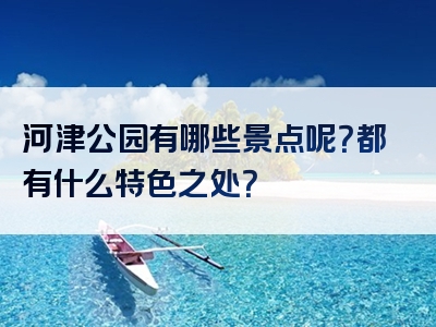 河津公园有哪些景点呢？都有什么特色之处？
